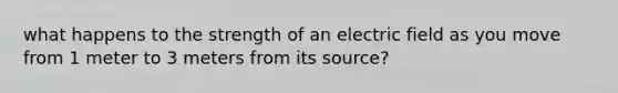 what happens to the strength of an electric field as you move from 1 meter to 3 meters from its source?