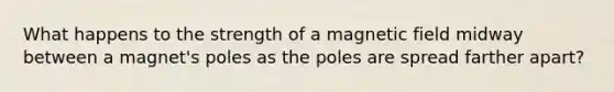 What happens to the strength of a magnetic field midway between a magnet's poles as the poles are spread farther apart?