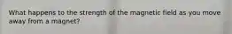 What happens to the strength of the magnetic field as you move away from a magnet?