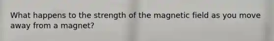 What happens to the strength of the magnetic field as you move away from a magnet?