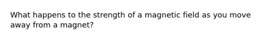 What happens to the strength of a magnetic field as you move away from a magnet?