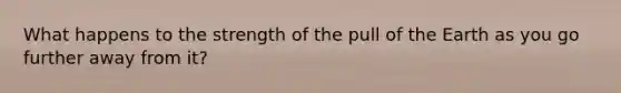 What happens to the strength of the pull of the Earth as you go further away from it?