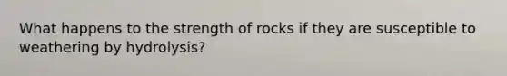 What happens to the strength of rocks if they are susceptible to weathering by hydrolysis?