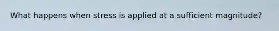 What happens when stress is applied at a sufficient magnitude?