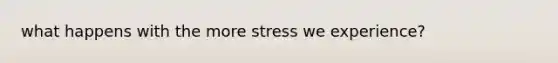 what happens with the more stress we experience?