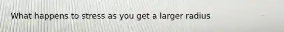 What happens to stress as you get a larger radius