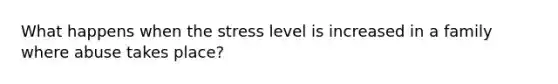 What happens when the stress level is increased in a family where abuse takes place?