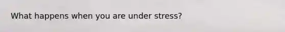 What happens when you are under stress?