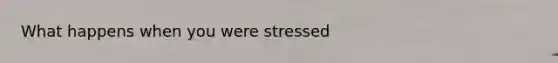 What happens when you were stressed