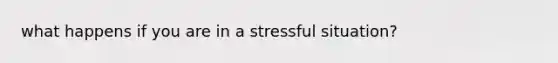 what happens if you are in a stressful situation?