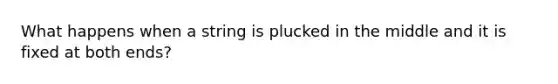 What happens when a string is plucked in the middle and it is fixed at both ends?