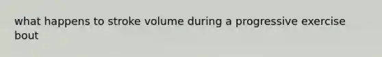 what happens to stroke volume during a progressive exercise bout