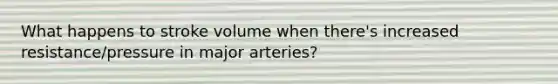 What happens to stroke volume when there's increased resistance/pressure in major arteries?