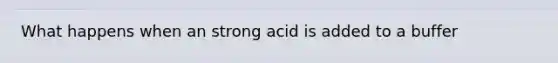 What happens when an strong acid is added to a buffer