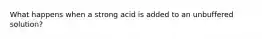 What happens when a strong acid is added to an unbuffered solution?