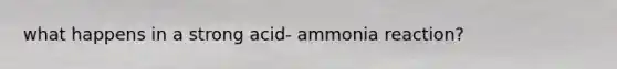 what happens in a strong acid- ammonia reaction?