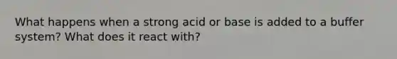 What happens when a strong acid or base is added to a buffer system? What does it react with?