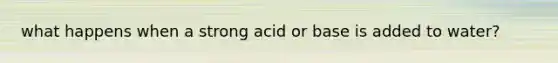 what happens when a strong acid or base is added to water?