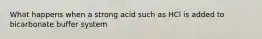 What happens when a strong acid such as HCl is added to bicarbonate buffer system