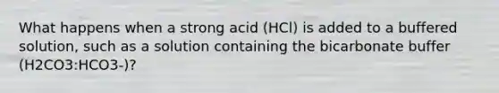 What happens when a strong acid (HCl) is added to a buffered solution, such as a solution containing the bicarbonate buffer (H2CO3:HCO3-)?