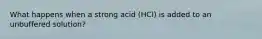 What happens when a strong acid (HCl) is added to an unbuffered solution?