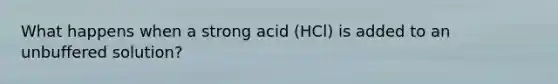 What happens when a strong acid (HCl) is added to an unbuffered solution?