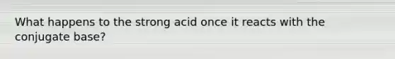 What happens to the strong acid once it reacts with the conjugate base?