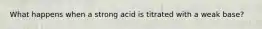 What happens when a strong acid is titrated with a weak base?