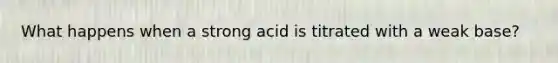 What happens when a strong acid is titrated with a weak base?