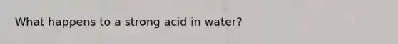 What happens to a strong acid in water?