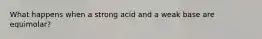 What happens when a strong acid and a weak base are equimolar?