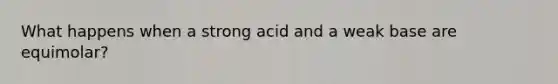 What happens when a strong acid and a weak base are equimolar?