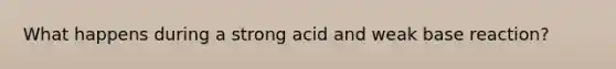 What happens during a strong acid and weak base reaction?