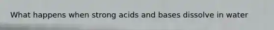 What happens when strong acids and bases dissolve in water