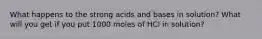 What happens to the strong acids and bases in solution? What will you get if you put 1000 moles of HCl in solution?