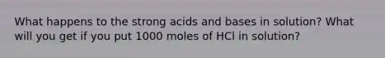 What happens to the strong <a href='https://www.questionai.com/knowledge/kvCSAshSAf-acids-and-bases' class='anchor-knowledge'>acids and bases</a> in solution? What will you get if you put 1000 moles of HCl in solution?