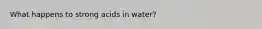 What happens to strong acids in water?