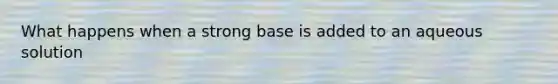 What happens when a strong base is added to an aqueous solution