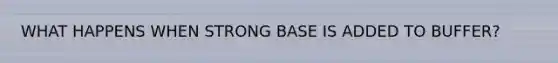 WHAT HAPPENS WHEN STRONG BASE IS ADDED TO BUFFER?