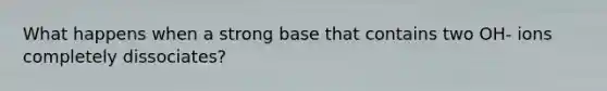 What happens when a strong base that contains two OH- ions completely dissociates?