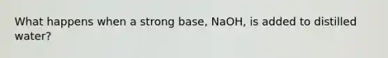 What happens when a strong base, NaOH, is added to distilled water?