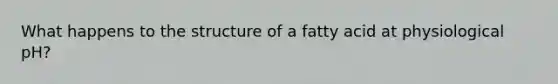 What happens to the structure of a fatty acid at physiological pH?