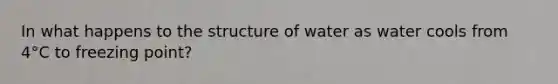 In what happens to the structure of water as water cools from 4°C to freezing point?