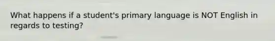 What happens if a student's primary language is NOT English in regards to testing?