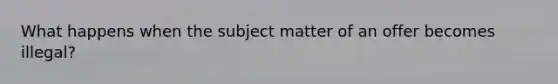 What happens when the subject matter of an offer becomes illegal?