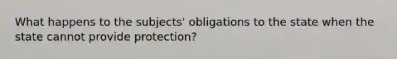 What happens to the subjects' obligations to the state when the state cannot provide protection?