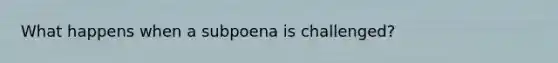 What happens when a subpoena is challenged?