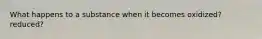 What happens to a substance when it becomes oxidized? reduced?