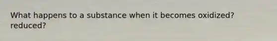 What happens to a substance when it becomes oxidized? reduced?