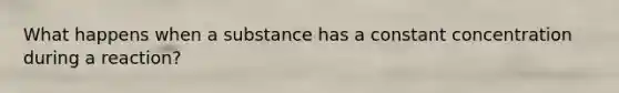 What happens when a substance has a constant concentration during a reaction?